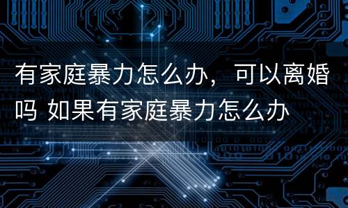 有家庭暴力怎么办，可以离婚吗 如果有家庭暴力怎么办