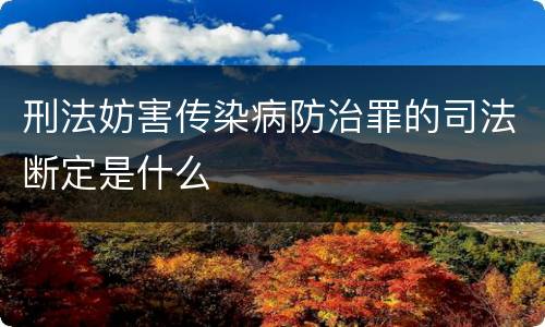 刑法妨害传染病防治罪的司法断定是什么