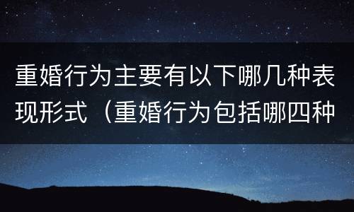 重婚行为主要有以下哪几种表现形式（重婚行为包括哪四种）