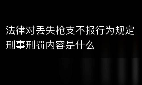 法律对丢失枪支不报行为规定刑事刑罚内容是什么