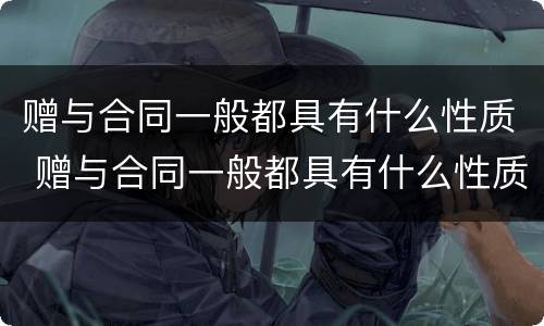 赠与合同一般都具有什么性质 赠与合同一般都具有什么性质的