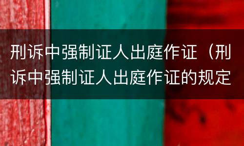 刑诉中强制证人出庭作证（刑诉中强制证人出庭作证的规定）