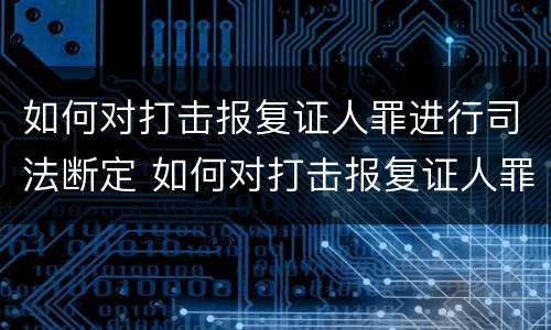 如何对打击报复证人罪进行司法断定 如何对打击报复证人罪进行司法断定