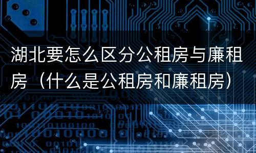 湖北要怎么区分公租房与廉租房（什么是公租房和廉租房）