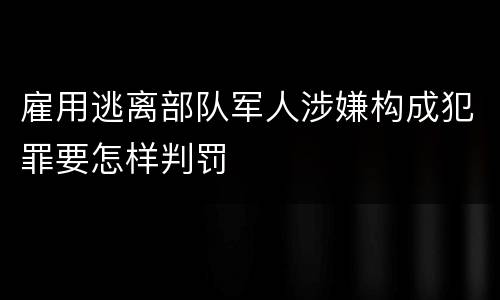 雇用逃离部队军人涉嫌构成犯罪要怎样判罚