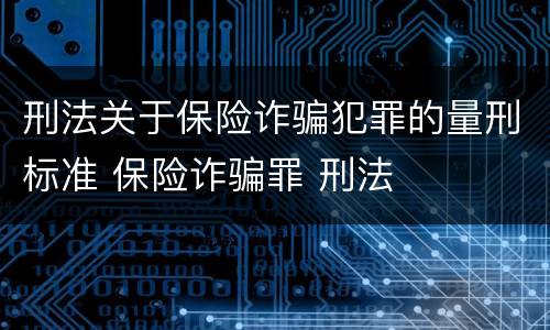 刑法关于保险诈骗犯罪的量刑标准 保险诈骗罪 刑法
