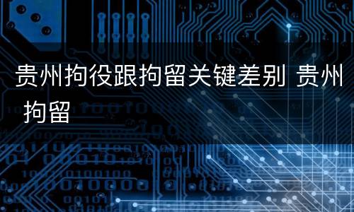 贵州拘役跟拘留关键差别 贵州 拘留