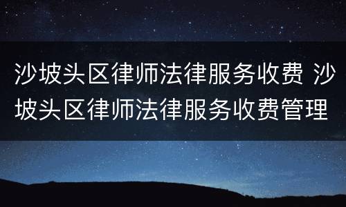 沙坡头区律师法律服务收费 沙坡头区律师法律服务收费管理办法
