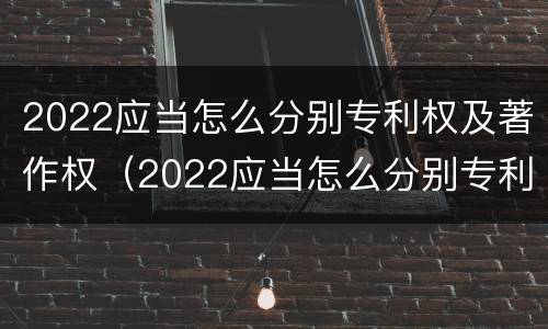 2022应当怎么分别专利权及著作权（2022应当怎么分别专利权及著作权的种类）