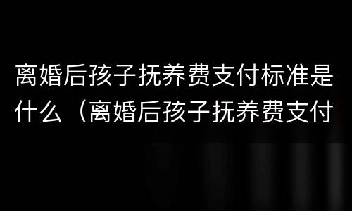 离婚后孩子抚养费支付标准是什么（离婚后孩子抚养费支付标准是什么意思）