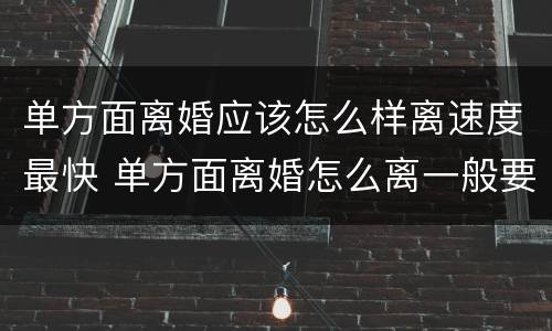 单方面离婚应该怎么样离速度最快 单方面离婚怎么离一般要多久