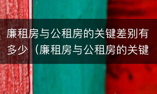 廉租房与公租房的关键差别有多少（廉租房与公租房的关键差别有多少呢）