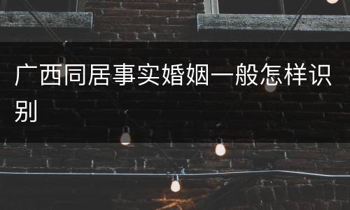广西同居事实婚姻一般怎样识别