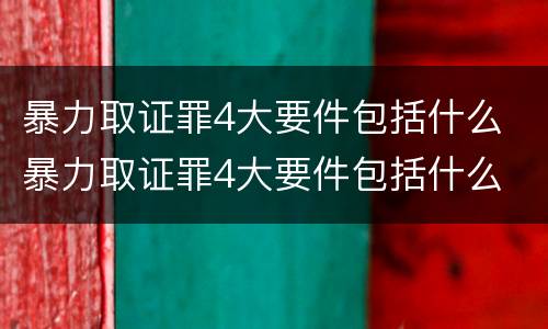 暴力取证罪4大要件包括什么 暴力取证罪4大要件包括什么
