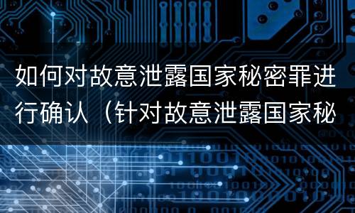 如何对故意泄露国家秘密罪进行确认（针对故意泄露国家秘密罪）