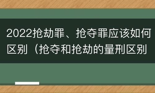 2022抢劫罪、抢夺罪应该如何区别（抢夺和抢劫的量刑区别）