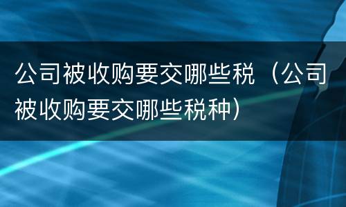 公司被收购要交哪些税（公司被收购要交哪些税种）