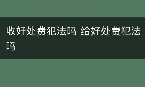 收好处费犯法吗 给好处费犯法吗