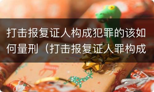 打击报复证人构成犯罪的该如何量刑（打击报复证人罪构成要件）