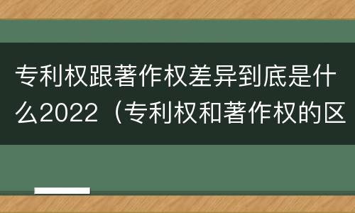 专利权跟著作权差异到底是什么2022（专利权和著作权的区别）