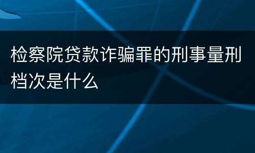 检察院贷款诈骗罪的刑事量刑档次是什么