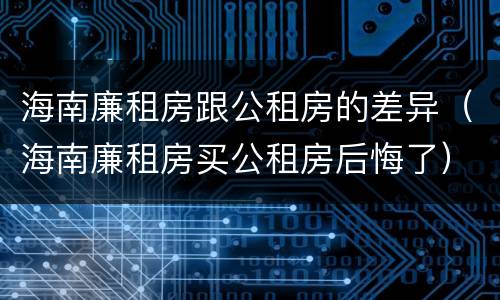 海南廉租房跟公租房的差异（海南廉租房买公租房后悔了）