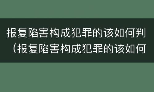 报复陷害构成犯罪的该如何判（报复陷害构成犯罪的该如何判刑）