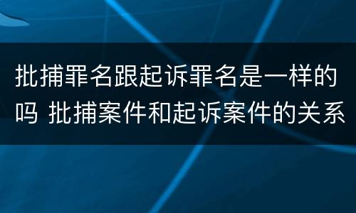 批捕罪名跟起诉罪名是一样的吗 批捕案件和起诉案件的关系