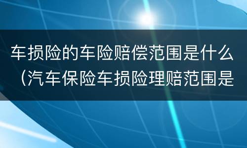 车损险的车险赔偿范围是什么（汽车保险车损险理赔范围是什么）