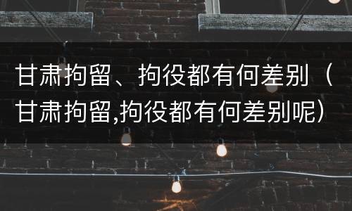 甘肃拘留、拘役都有何差别（甘肃拘留,拘役都有何差别呢）