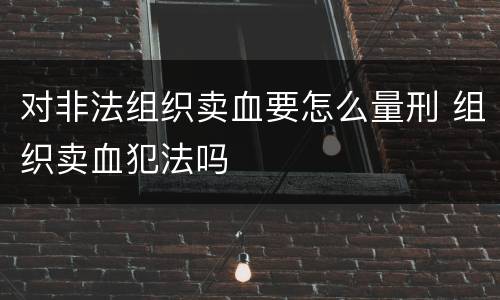 对非法组织卖血要怎么量刑 组织卖血犯法吗
