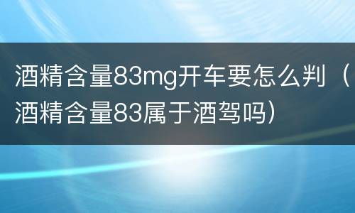 酒精含量83mg开车要怎么判（酒精含量83属于酒驾吗）