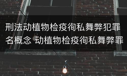 刑法动植物检疫徇私舞弊犯罪名概念 动植物检疫徇私舞弊罪司法解释