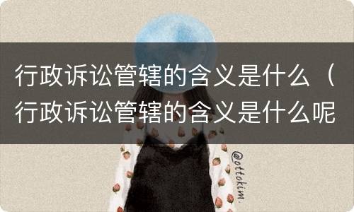 行政诉讼管辖的含义是什么（行政诉讼管辖的含义是什么呢）