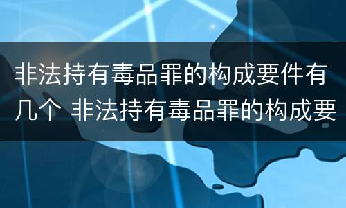 非法持有毒品罪的构成要件有几个 非法持有毒品罪的构成要件有几个条件