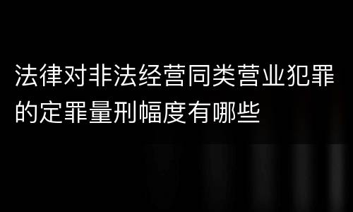法律对非法经营同类营业犯罪的定罪量刑幅度有哪些