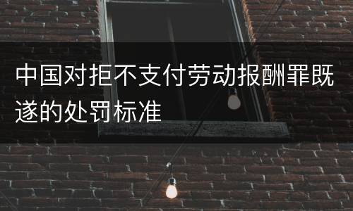 中国对拒不支付劳动报酬罪既遂的处罚标准