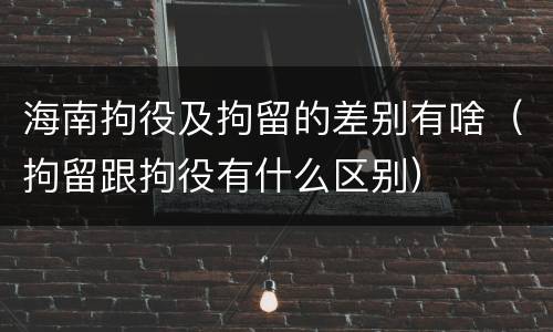 海南拘役及拘留的差别有啥（拘留跟拘役有什么区别）