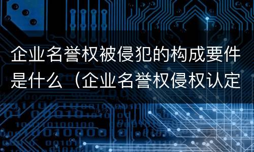 企业名誉权被侵犯的构成要件是什么（企业名誉权侵权认定）