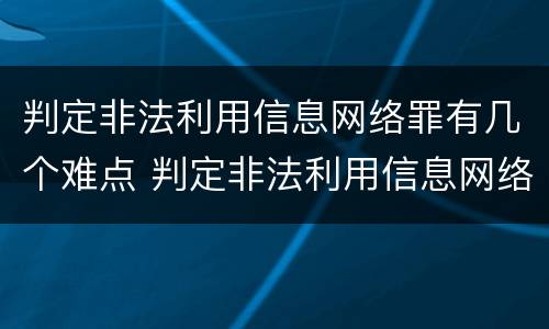 判定非法利用信息网络罪有几个难点 判定非法利用信息网络罪有几个难点问题