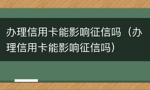 办理信用卡能影响征信吗（办理信用卡能影响征信吗）