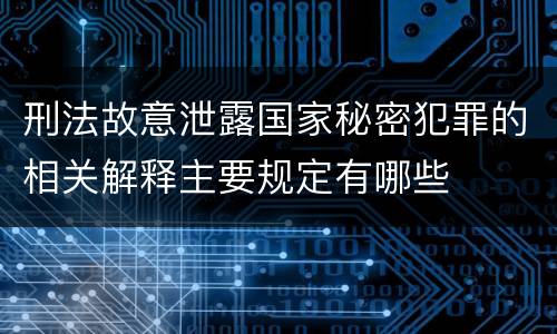 刑法故意泄露国家秘密犯罪的相关解释主要规定有哪些