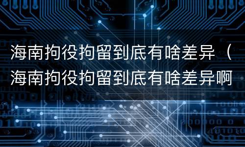 海南拘役拘留到底有啥差异（海南拘役拘留到底有啥差异啊）