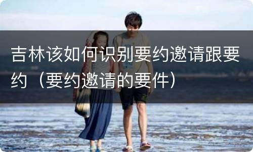 吉林该如何识别要约邀请跟要约（要约邀请的要件）