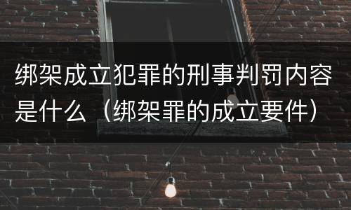 绑架成立犯罪的刑事判罚内容是什么（绑架罪的成立要件）