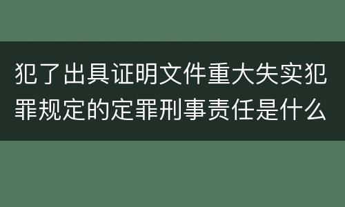 犯了出具证明文件重大失实犯罪规定的定罪刑事责任是什么样的