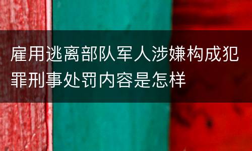 雇用逃离部队军人涉嫌构成犯罪刑事处罚内容是怎样