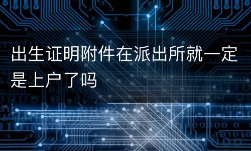 出生证明附件在派出所就一定是上户了吗