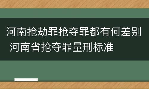 河南抢劫罪抢夺罪都有何差别 河南省抢夺罪量刑标准