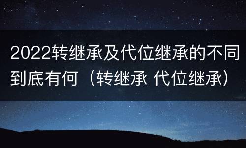 2022转继承及代位继承的不同到底有何（转继承 代位继承）